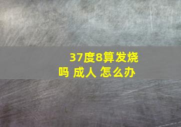 37度8算发烧吗 成人 怎么办